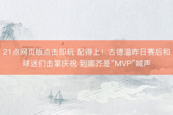 21点网页版点击即玩 配得上！古德温昨日赛后和球迷们击掌庆祝 到哪齐是“MVP”喊声