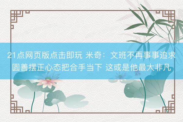 21点网页版点击即玩 米奇:文班不再事事追求圆善摆正心态把合手当下 这或是他最大非凡