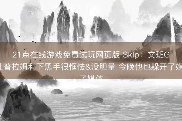 21点在线游戏免费试玩网页版 Skip：文班G5让普拉姆利下黑手很恇怯&没胆量 今晚他也躲开了媒体