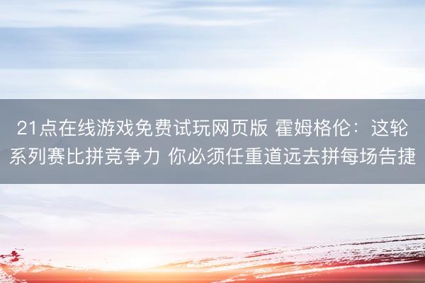 21点在线游戏免费试玩网页版 霍姆格伦：这轮系列赛比拼竞争力 你必须任重道远去拼每场告捷