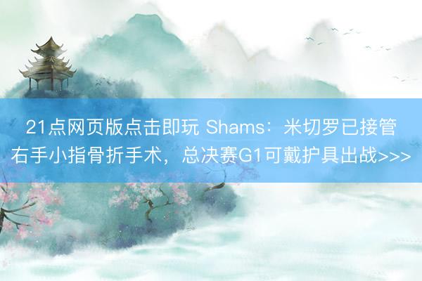 21点网页版点击即玩 Shams：米切罗已接管右手小指骨折手术，总决赛G1可戴护具出战>>>