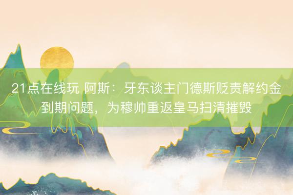 21点在线玩 阿斯：牙东谈主门德斯贬责解约金到期问题，为穆帅重返皇马扫清摧毁