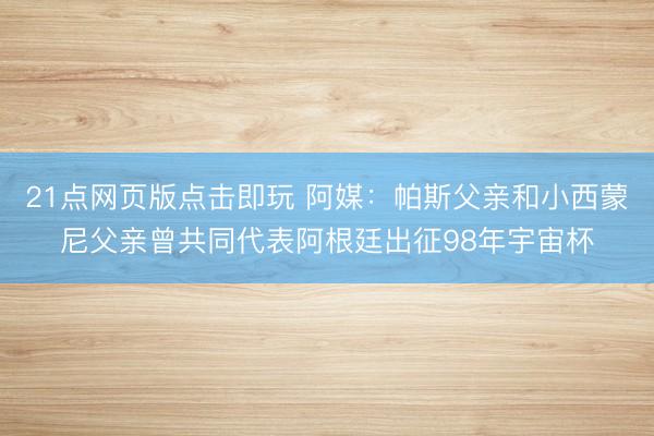 21点网页版点击即玩 阿媒:帕斯父亲和小西蒙尼父亲曾共同代表阿根廷出征98年宇宙杯