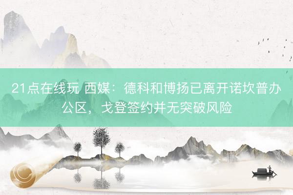 21点在线玩 西媒：德科和博扬已离开诺坎普办公区，戈登签约并无突破风险