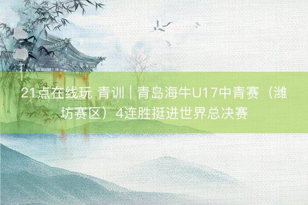 21点在线玩 青训 | 青岛海牛U17中青赛（潍坊赛区）4连胜挺进世界总决赛