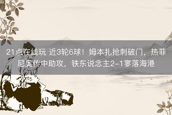 21点在线玩 近3轮6球！姆本扎抢刺破门，热菲尼奥传中助攻，铁东说念主2-1寥落海港