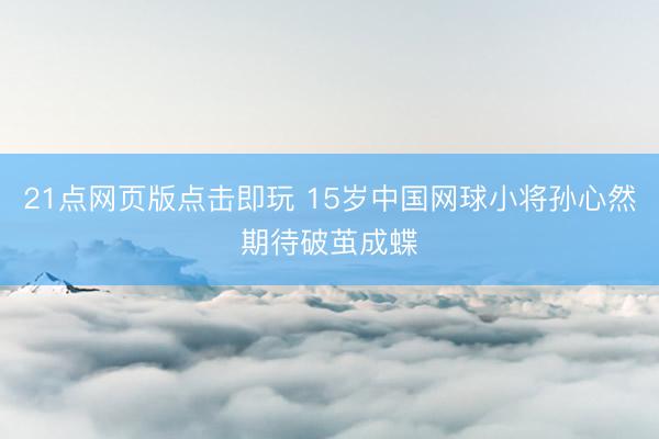 21点网页版点击即玩 15岁中国网球小将孙心然期待破茧成蝶