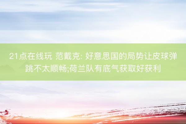 21点在线玩 范戴克: 好意思国的局势让皮球弹跳不太顺畅;荷兰队有底气获取好获利