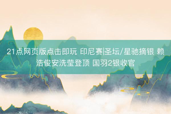 21点网页版点击即玩 印尼赛|圣坛/星驰摘银 赖浩俊安洗莹登顶 国羽2银收官