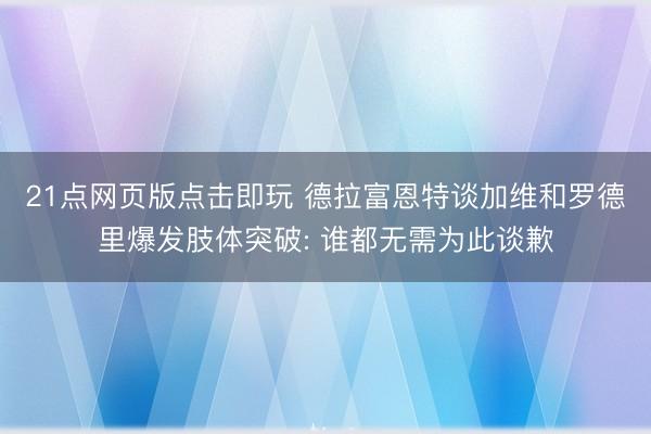 21点网页版点击即玩 德拉富恩特谈加维和罗德里爆发肢体突破: 谁都无需为此谈歉