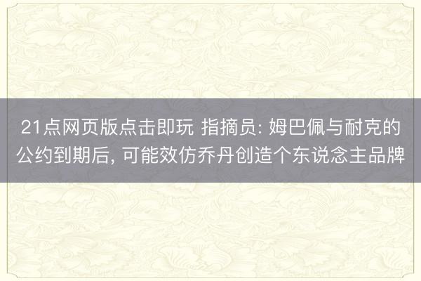 21点网页版点击即玩 指摘员: 姆巴佩与耐克的公约到期后， 可能效仿乔丹创造个东说念主品牌