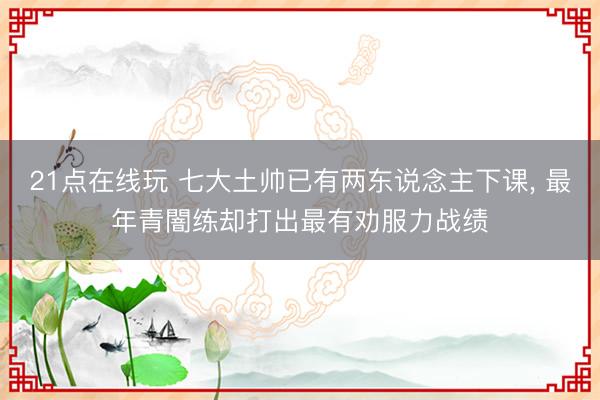 21点在线玩 七大土帅已有两东说念主下课， 最年青闇练却打出最有劝服力战绩