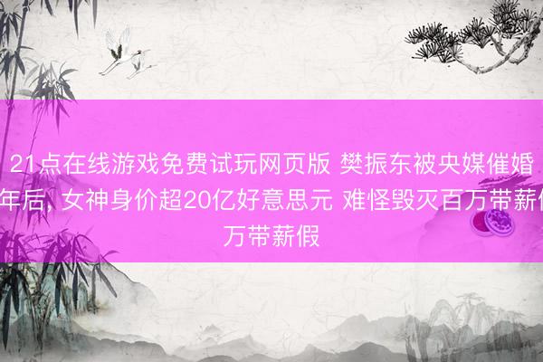 21点在线游戏免费试玩网页版 樊振东被央媒催婚1年后， 女神身价超20亿好意思元 难怪毁灭百万带薪假