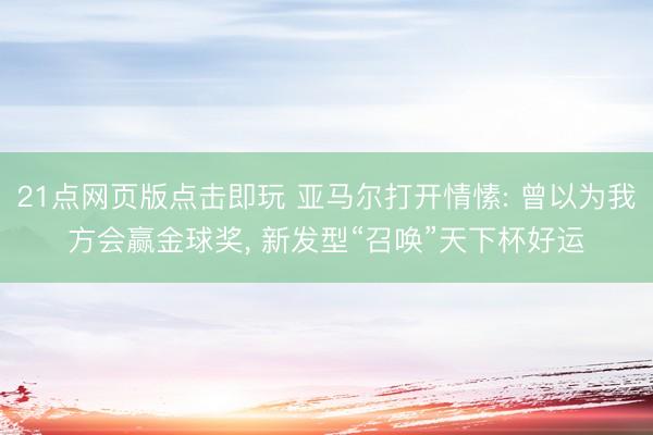 21点网页版点击即玩 亚马尔打开情愫: 曾以为我方会赢金球奖， 新发型“召唤”天下杯好运