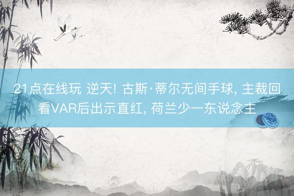 21点在线玩 逆天! 古斯·蒂尔无间手球， 主裁回看VAR后出示直红， 荷兰少一东说念主