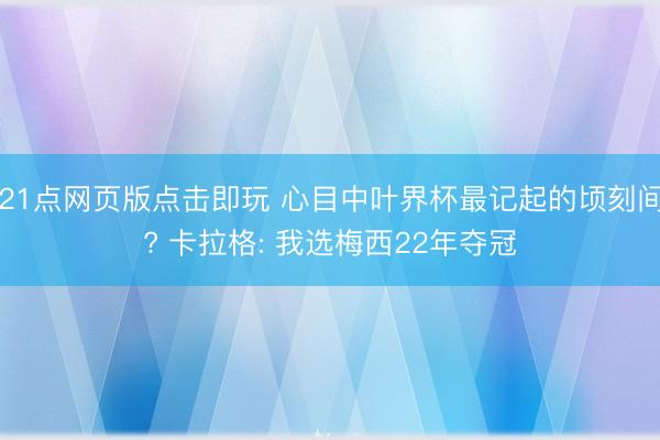 21点网页版点击即玩 心目中叶界杯最记起的顷刻间? 卡拉格: 我选梅西22年夺冠