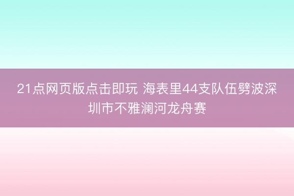 21点网页版点击即玩 海表里44支队伍劈波深圳市不雅澜河龙舟赛
