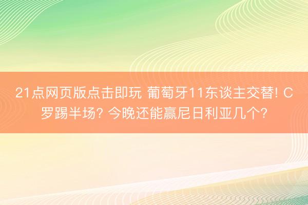 21点网页版点击即玩 葡萄牙11东谈主交替! C罗踢半场? 今晚还能赢尼日利亚几个?