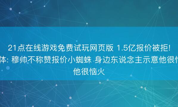 21点在线游戏免费试玩网页版 1.5亿报价被拒! 世体: 穆帅不称赞报价小蜘蛛 身边东说念主示意他很恼火