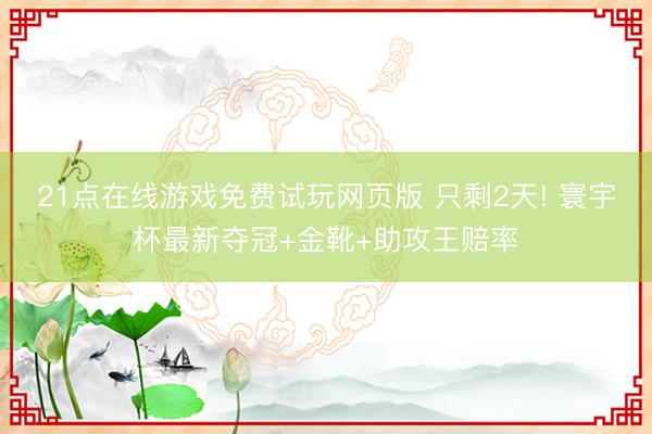 21点在线游戏免费试玩网页版 只剩2天! 寰宇杯最新夺冠+金靴+助攻王赔率