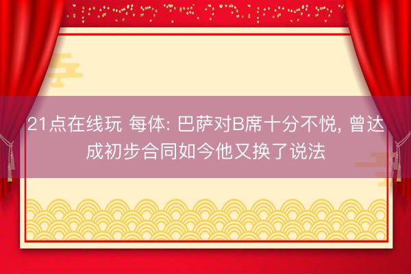 21点在线玩 每体: 巴萨对B席十分不悦， 曾达成初步合同如今他又换了说法