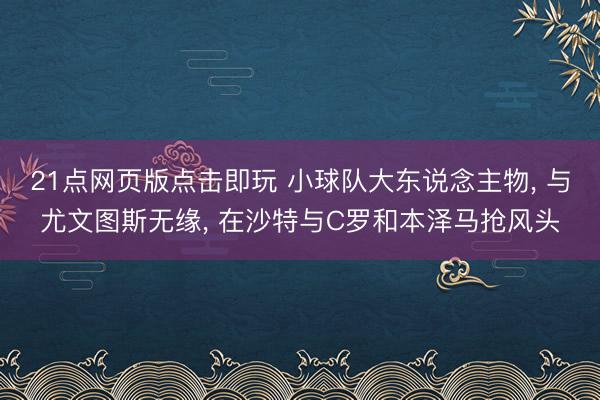 21点网页版点击即玩 小球队大东说念主物， 与尤文图斯无缘， 在沙特与C罗和本泽马抢风头