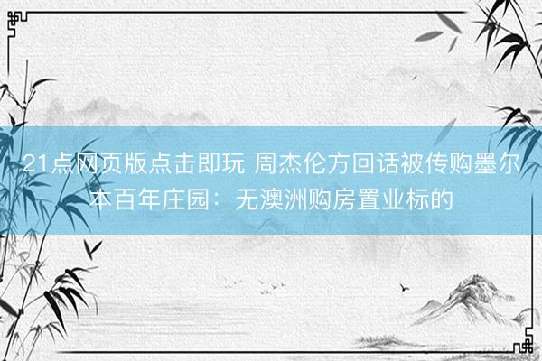 21点网页版点击即玩 周杰伦方回话被传购墨尔本百年庄园:无澳洲购房置业标的