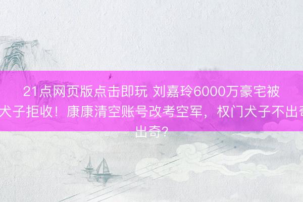 21点网页版点击即玩 刘嘉玲6000万豪宅被干犬子拒收!康康清空账号改考空军,权门犬子不出奇?