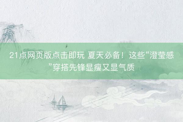 21点网页版点击即玩 夏天必备！这些“澄莹感”穿搭先锋显瘦又显气质