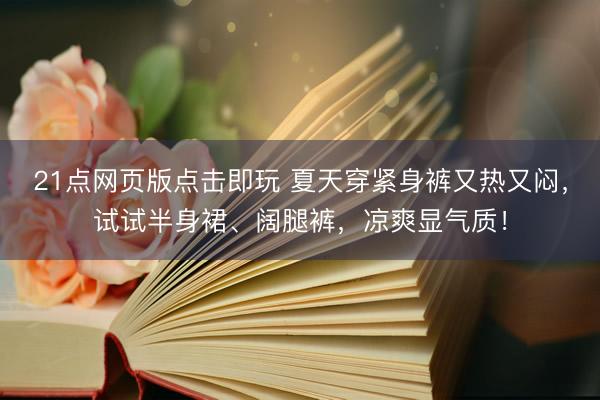 21点网页版点击即玩 夏天穿紧身裤又热又闷,试试半身裙、阔腿裤,凉爽显气质!