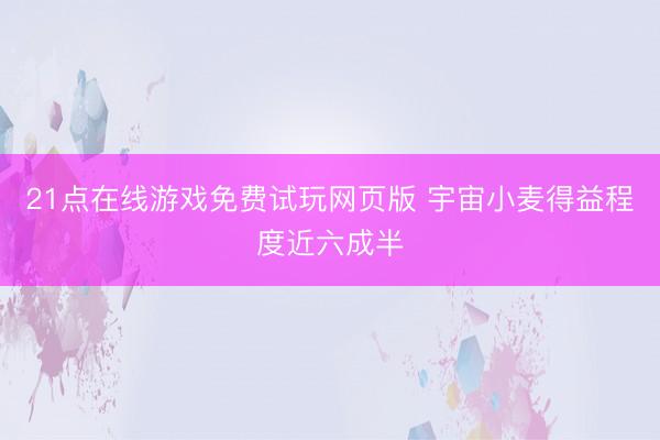 21点在线游戏免费试玩网页版 宇宙小麦得益程度近六成半