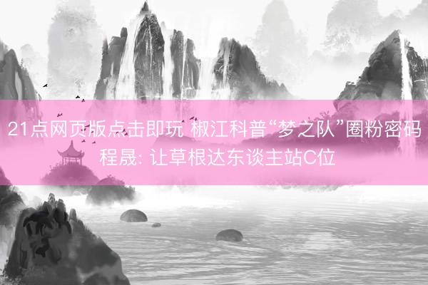 21点网页版点击即玩 椒江科普“梦之队”圈粉密码 程晟: 让草根达东谈主站C位