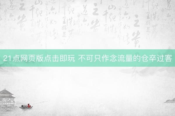 21点网页版点击即玩 不可只作念流量的仓卒过客