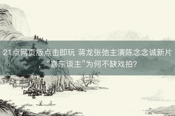 21点网页版点击即玩 蒋龙张弛主演陈念念诚新片,“喜东谈主”为何不缺戏拍?