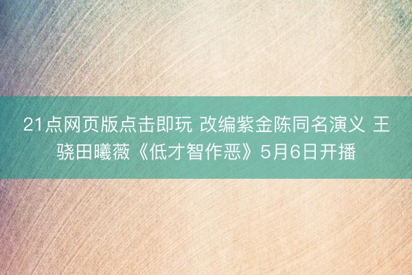 21点网页版点击即玩 改编紫金陈同名演义 王骁田曦薇《低才智作恶》5月6日开播