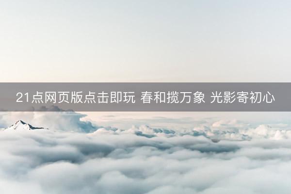 21点网页版点击即玩 春和揽万象 光影寄初心