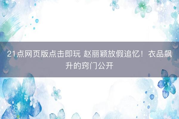 21点网页版点击即玩 赵丽颖放假追忆！衣品飙升的窍门公开