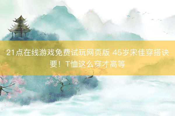 21点在线游戏免费试玩网页版 45岁宋佳穿搭诀要！T恤这么穿才高等