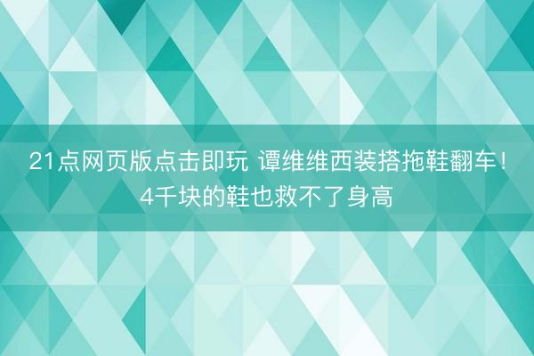 21点网页版点击即玩 谭维维西装搭拖鞋翻车！4千块的鞋也救不了身高
