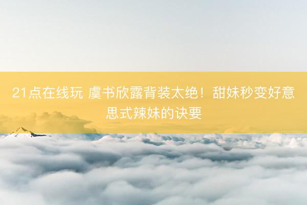 21点在线玩 虞书欣露背装太绝！甜妹秒变好意思式辣妹的诀要