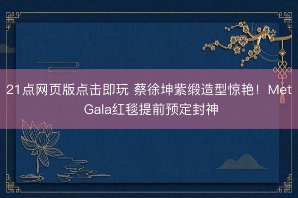 21点网页版点击即玩 蔡徐坤紫缎造型惊艳！Met Gala红毯提前预定封神