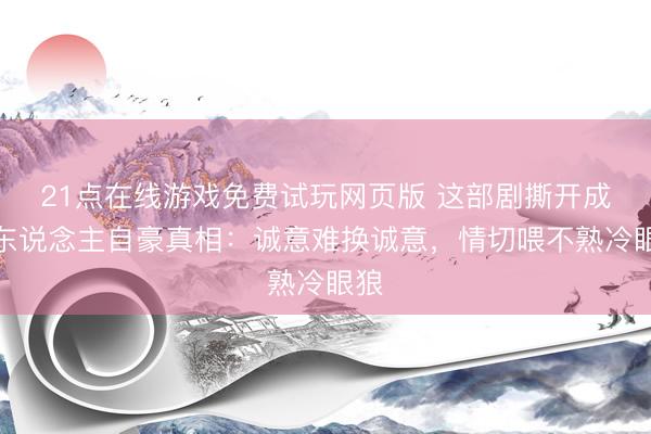 21点在线游戏免费试玩网页版 这部剧撕开成年东说念主自豪真相:诚意难换诚意,情切喂不熟冷眼狼