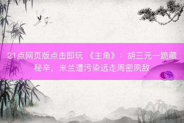 21点网页版点击即玩 《主角》:胡三元一跪藏秘辛,米兰遭污染远走周密夙敌