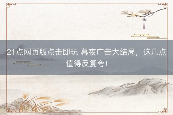 21点网页版点击即玩 暮夜广告大结局，这几点值得反复夸！