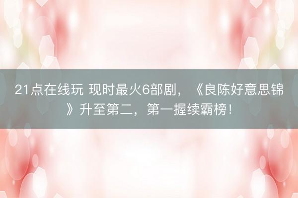 21点在线玩 现时最火6部剧，《良陈好意思锦》升至第二，第一握续霸榜！