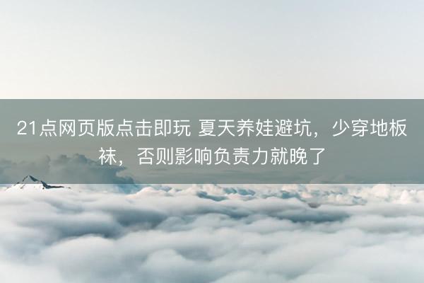21点网页版点击即玩 夏天养娃避坑,少穿地板袜,否则影响负责力就晚了