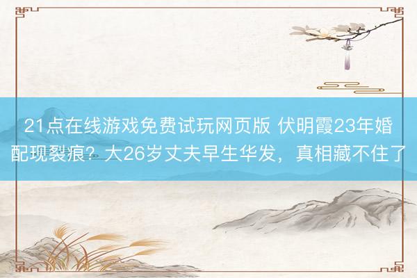21点在线游戏免费试玩网页版 伏明霞23年婚配现裂痕?大26岁丈夫早生华发,真相藏不住了