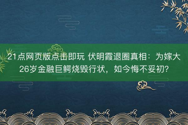 21点网页版点击即玩 伏明霞退圈真相：为嫁大26岁金融巨鳄烧毁行状，如今悔不妥初？