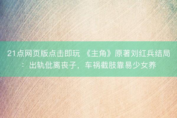 21点网页版点击即玩 《主角》原著刘红兵结局：出轨仳离丧子，车祸截肢靠易少女养
