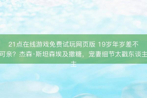 21点在线游戏免费试玩网页版 19岁年岁差不可亲？杰森·斯坦森埃及撒糖，宠妻细节太戳东谈主